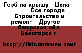 Герб на крышу › Цена ­ 30 000 - Все города Строительство и ремонт » Другое   . Амурская обл.,Белогорск г.